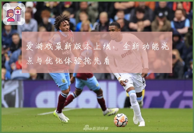 爱游戏最新版本上线，全新功能亮点与优化体验抢先看