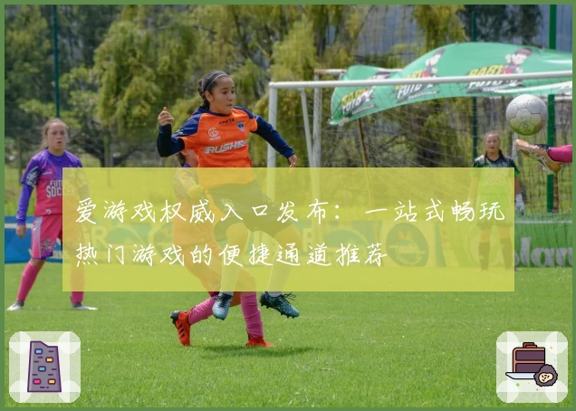 爱游戏权威入口发布：一站式畅玩热门游戏的便捷通道推荐