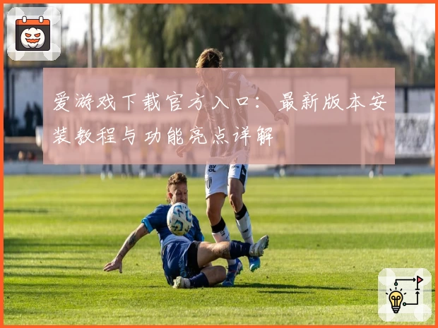 爱游戏下载官方入口：最新版本安装教程与功能亮点详解