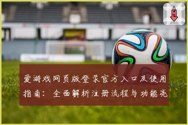 爱游戏网页版登录官方入口及使用指南：全面解析注册流程与功能亮点
