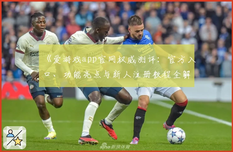 《爱游戏app官网权威测评：官方入口、功能亮点与新人注册教程全解读》