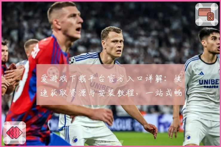 爱游戏下载平台官方入口详解：快速获取资源与安装教程，一站式畅享游戏世界