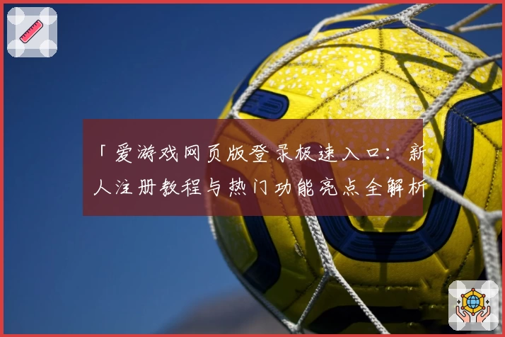 「爱游戏网页版登录极速入口：新人注册教程与热门功能亮点全解析」